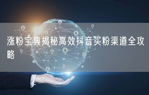 涨粉宝典揭秘高效抖音买粉渠道全攻略