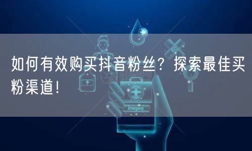 如何有效购买抖音粉丝？探索最佳买粉渠道！