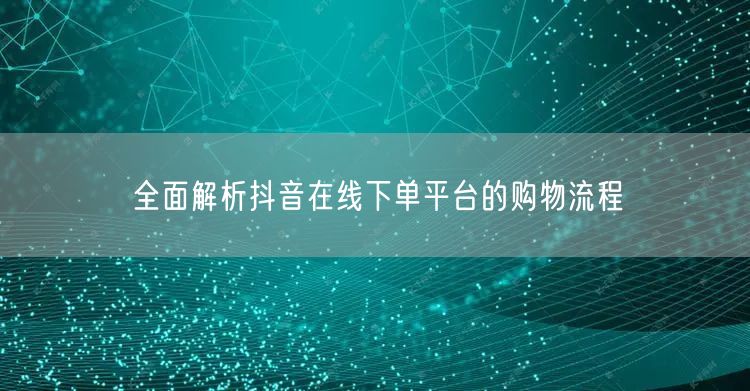 全面解析抖音在线下单平台的购物流程