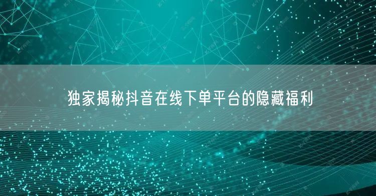 独家揭秘抖音在线下单平台的隐藏福利