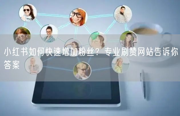 小红书如何快速增加粉丝？专业刷赞网站告诉你答案