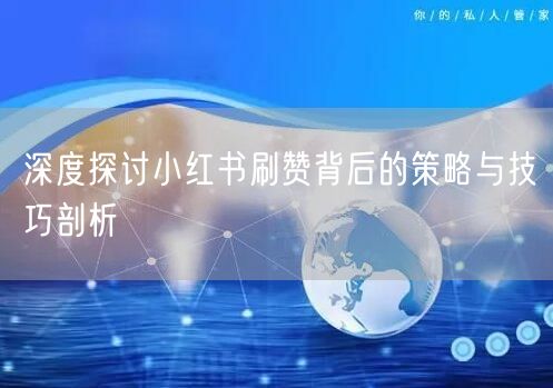 深度探讨小红书刷赞背后的策略与技巧剖析