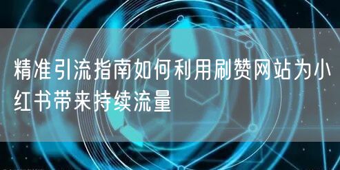 精准引流指南如何利用刷赞网站为小红书带来持续流量