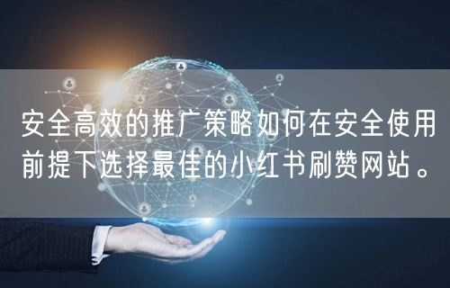 安全高效的推广策略如何在安全使用前提下选择最佳的小红书刷赞网站。
