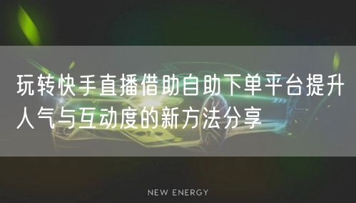 玩转快手直播借助自助下单平台提升人气与互动度的新方法分享
