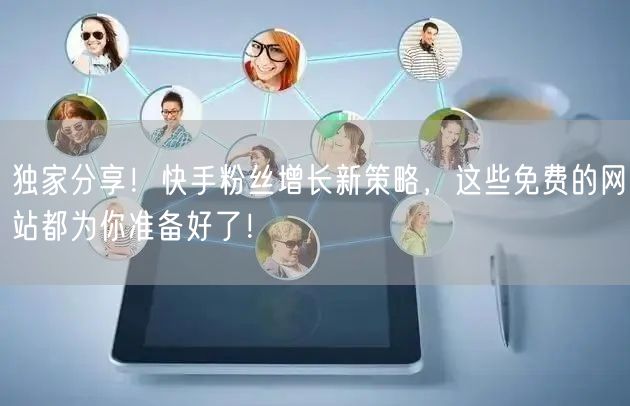 独家分享！快手粉丝增长新策略，这些免费的网站都为你准备好了！
