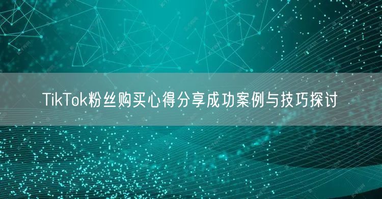 TikTok粉丝购买心得分享成功案例与技巧探讨