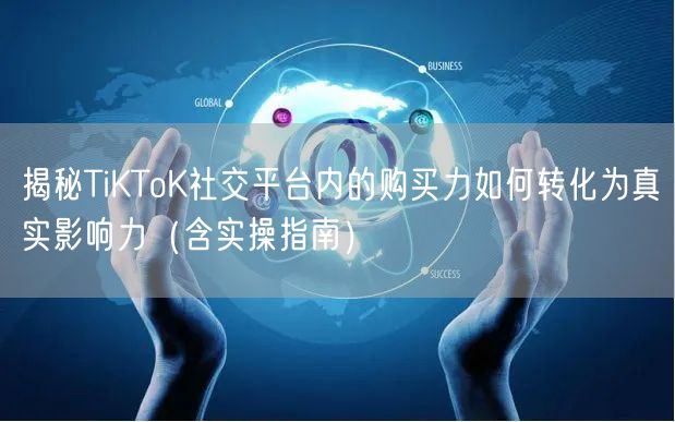 揭秘TiKToK社交平台内的购买力如何转化为真实影响力（含实操指南）