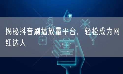 揭秘抖音刷播放量平台，轻松成为网红达人