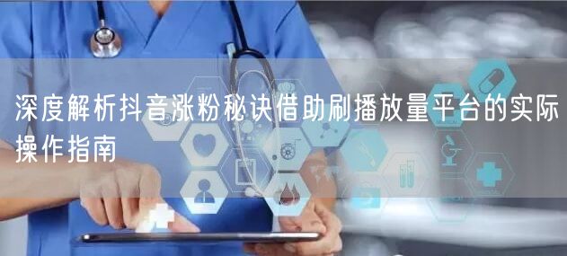 深度解析抖音涨粉秘诀借助刷播放量平台的实际操作指南