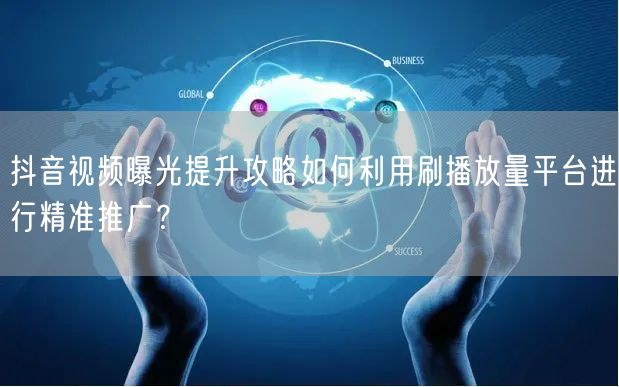 抖音视频曝光提升攻略如何利用刷播放量平台进行精准推广？