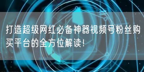 打造超级网红必备神器视频号粉丝购买平台的全方位解读！