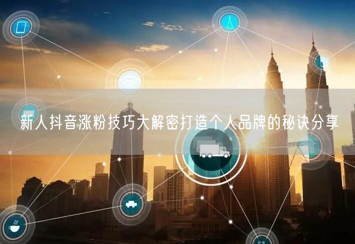 新人抖音涨粉技巧大解密打造个人品牌的秘诀分享