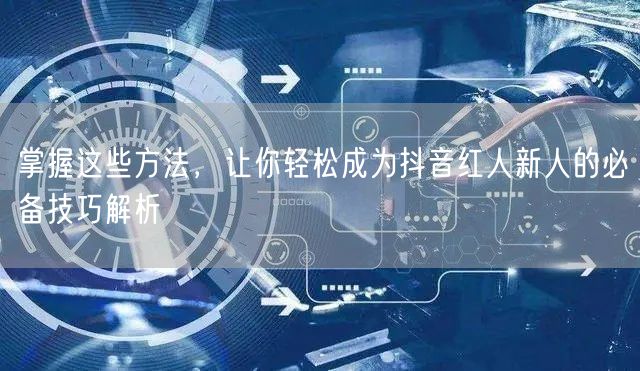 掌握这些方法，让你轻松成为抖音红人新人的必备技巧解析