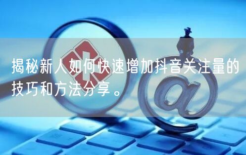 揭秘新人如何快速增加抖音关注量的技巧和方法分享。