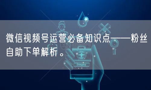 微信视频号运营必备知识点——粉丝自助下单解析。
