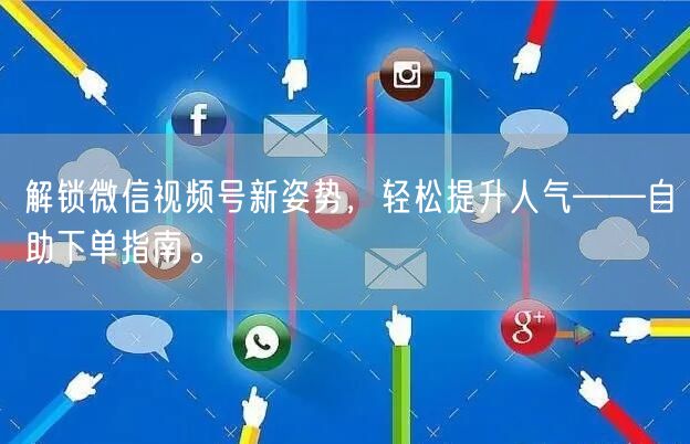 解锁微信视频号新姿势，轻松提升人气——自助下单指南。