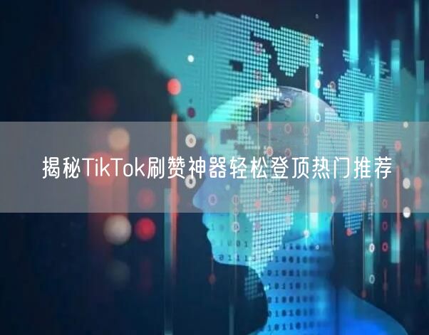 揭秘TikTok刷赞神器轻松登顶热门推荐