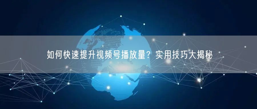 如何快速提升视频号播放量？实用技巧大揭秘
