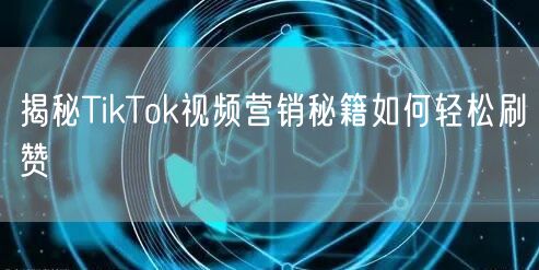 揭秘TikTok视频营销秘籍如何轻松刷赞