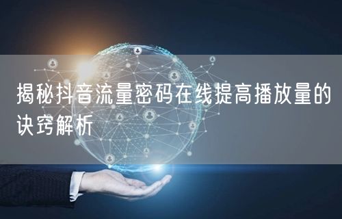 揭秘抖音流量密码在线提高播放量的诀窍解析