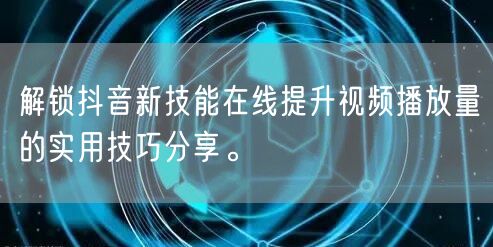 解锁抖音新技能在线提升视频播放量的实用技巧分享。