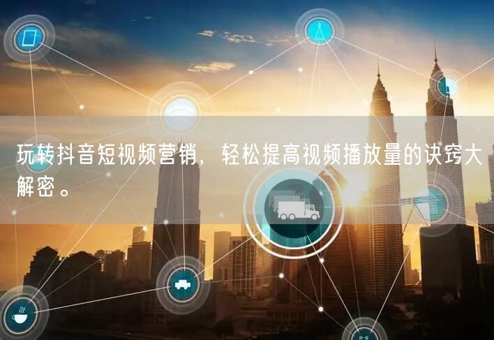 玩转抖音短视频营销，轻松提高视频播放量的诀窍大解密。