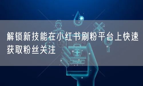 解锁新技能在小红书刷粉平台上快速获取粉丝关注