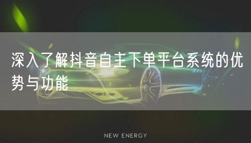 深入了解抖音自主下单平台系统的优势与功能