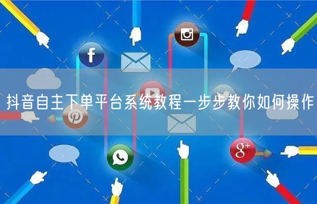抖音自主下单平台系统教程一步步教你如何操作