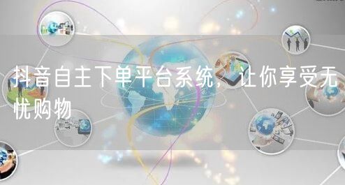 抖音自主下单平台系统，让你享受无忧购物