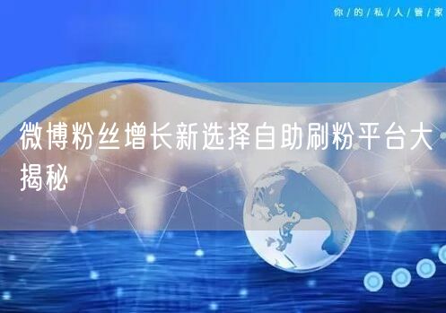 微博粉丝增长新选择自助刷粉平台大揭秘