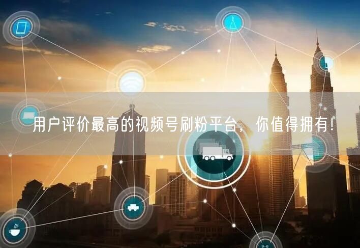 用户评价最高的视频号刷粉平台，你值得拥有！