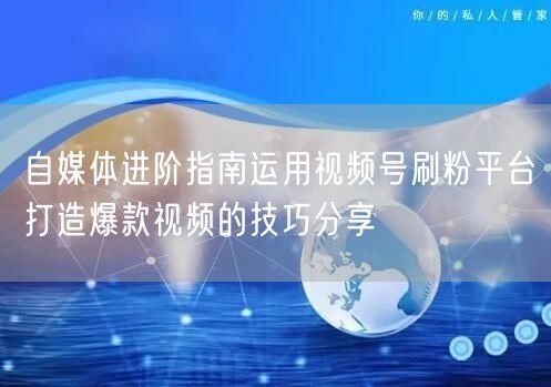 自媒体进阶指南运用视频号刷粉平台打造爆款视频的技巧分享