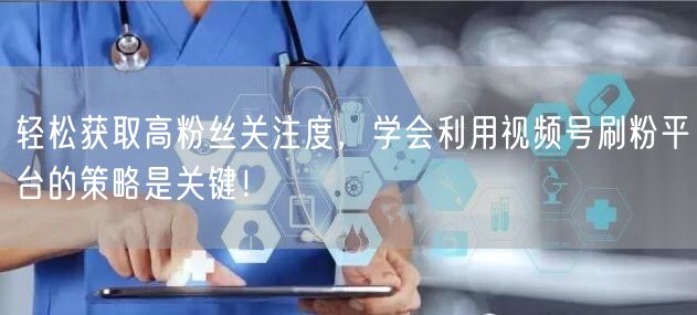 轻松获取高粉丝关注度，学会利用视频号刷粉平台的策略是关键！