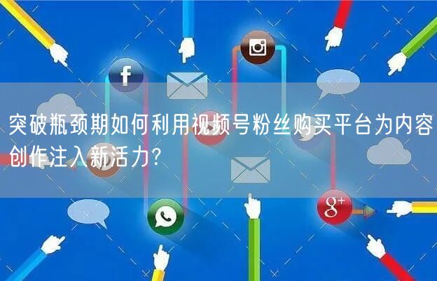 突破瓶颈期如何利用视频号粉丝购买平台为内容创作注入新活力？