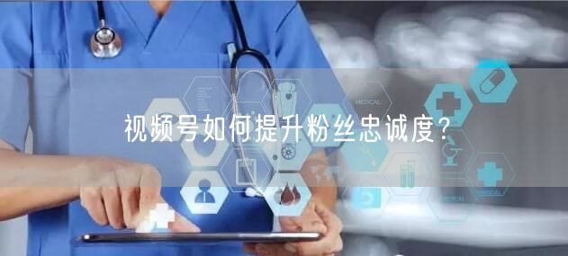 视频号如何提升粉丝忠诚度？