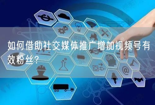如何借助社交媒体推广增加视频号有效粉丝？