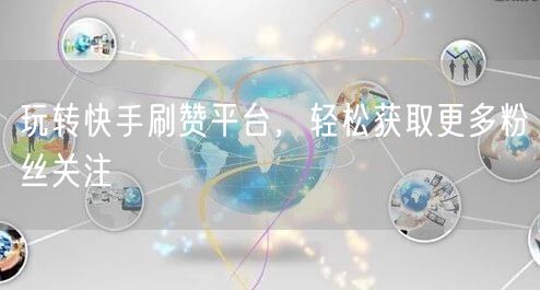 玩转快手刷赞平台，轻松获取更多粉丝关注