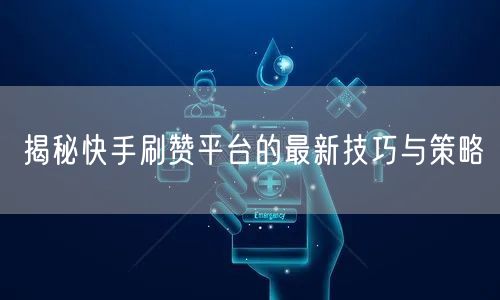 揭秘快手刷赞平台的最新技巧与策略