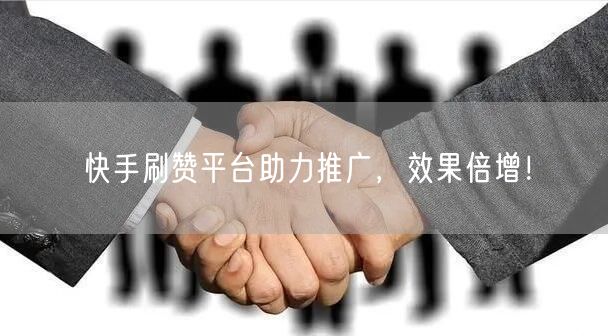快手刷赞平台助力推广，效果倍增！