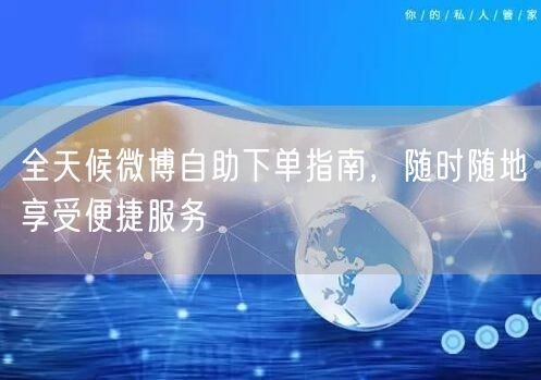 全天候微博自助下单指南，随时随地享受便捷服务