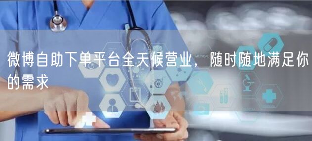 微博自助下单平台全天候营业，随时随地满足你的需求