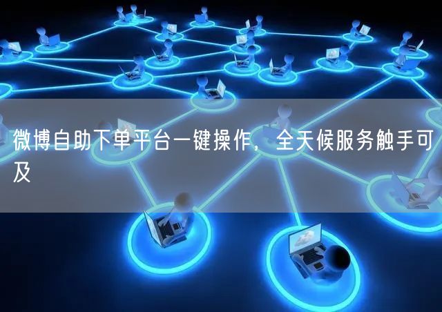 微博自助下单平台一键操作，全天候服务触手可及