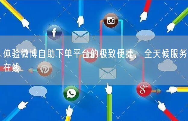 体验微博自助下单平台的极致便捷，全天候服务在线