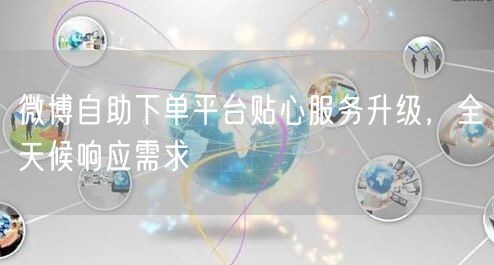 微博自助下单平台贴心服务升级，全天候响应需求