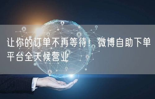 让你的订单不再等待！微博自助下单平台全天候营业