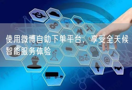 使用微博自助下单平台，享受全天候智能服务体验