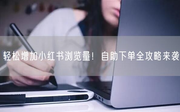 轻松增加小红书浏览量！自助下单全攻略来袭