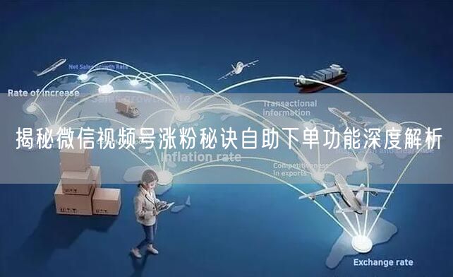 揭秘微信视频号涨粉秘诀自助下单功能深度解析